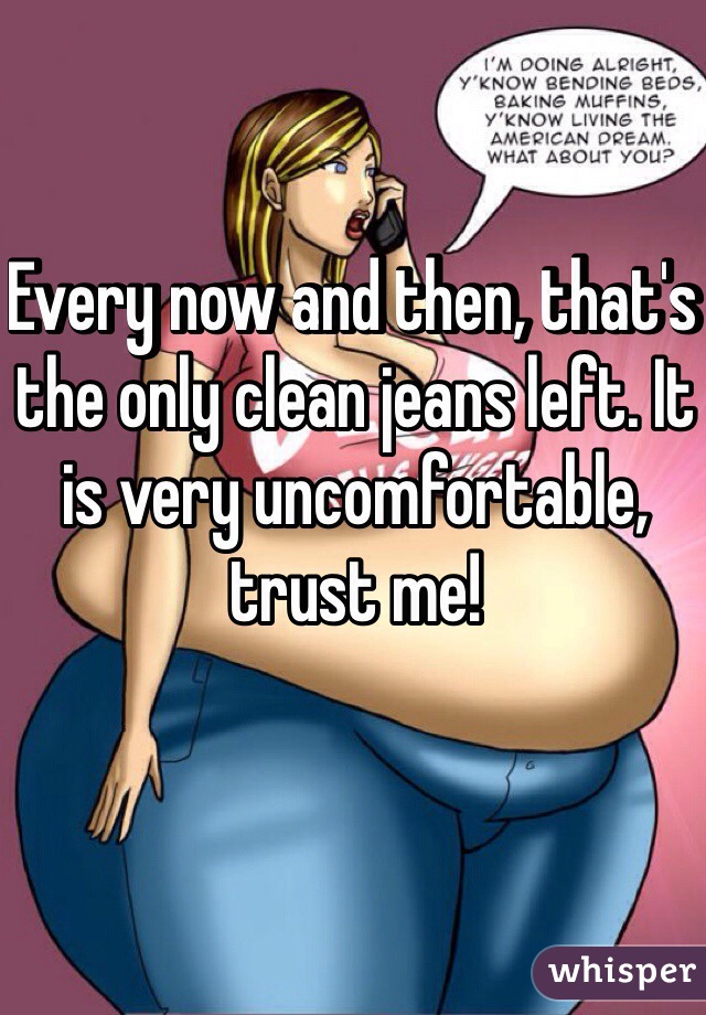 Every now and then, that's the only clean jeans left. It is very uncomfortable, trust me!