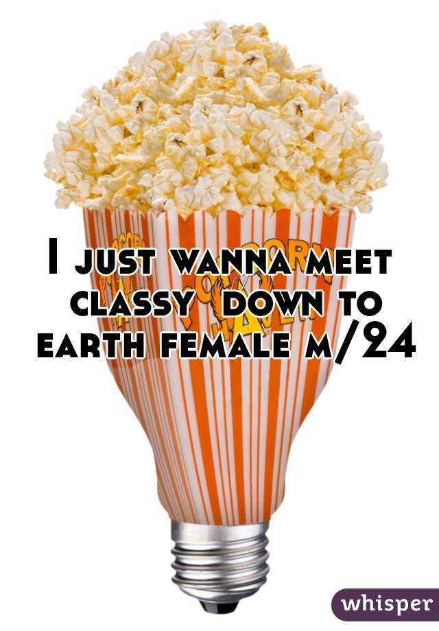 I just wanna meet classy  down to earth female m/24