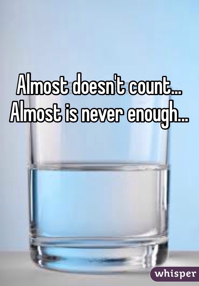 Almost doesn't count... Almost is never enough...
