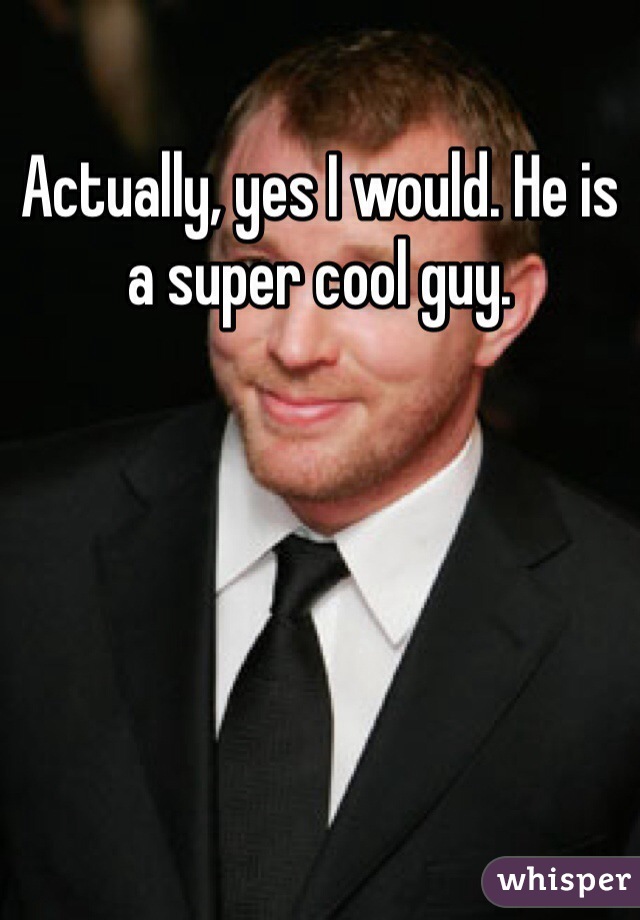 Actually, yes I would. He is a super cool guy. 