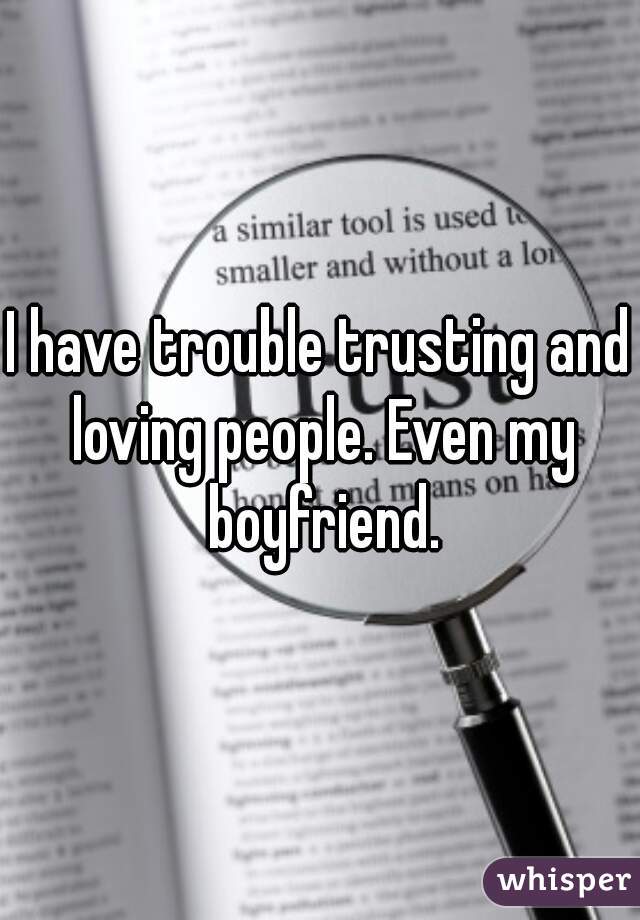 I have trouble trusting and loving people. Even my boyfriend.
