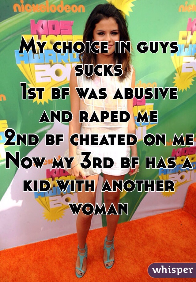 My choice in guys sucks 
1st bf was abusive and raped me
2nd bf cheated on me
Now my 3rd bf has a kid with another woman 