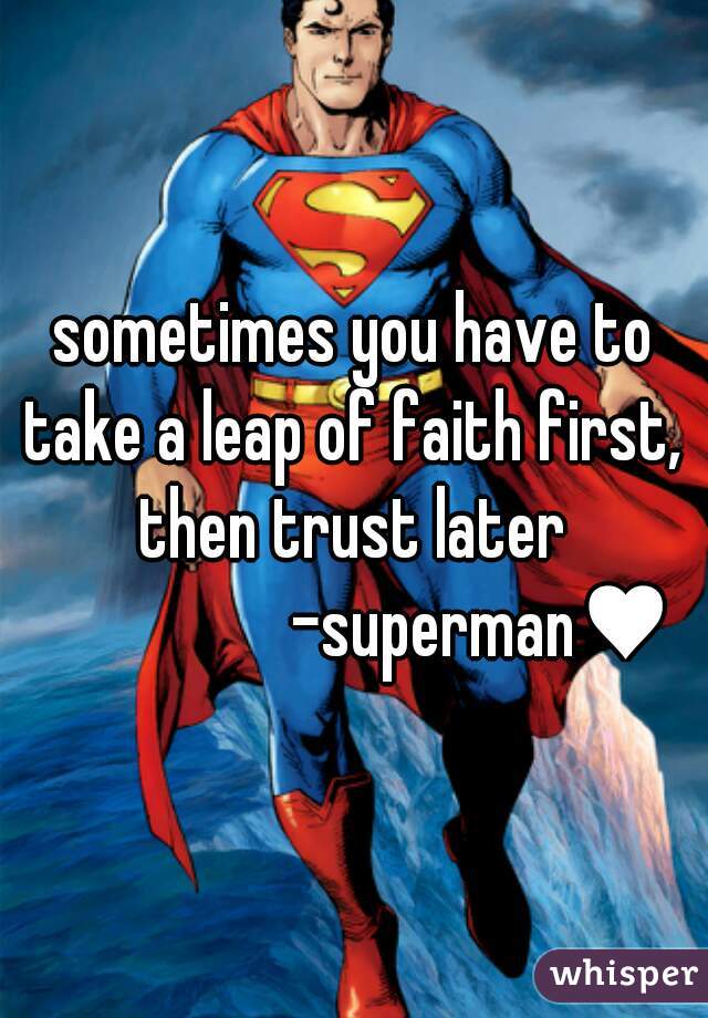 sometimes you have to take a leap of faith first,  then trust later 
                  -superman♥