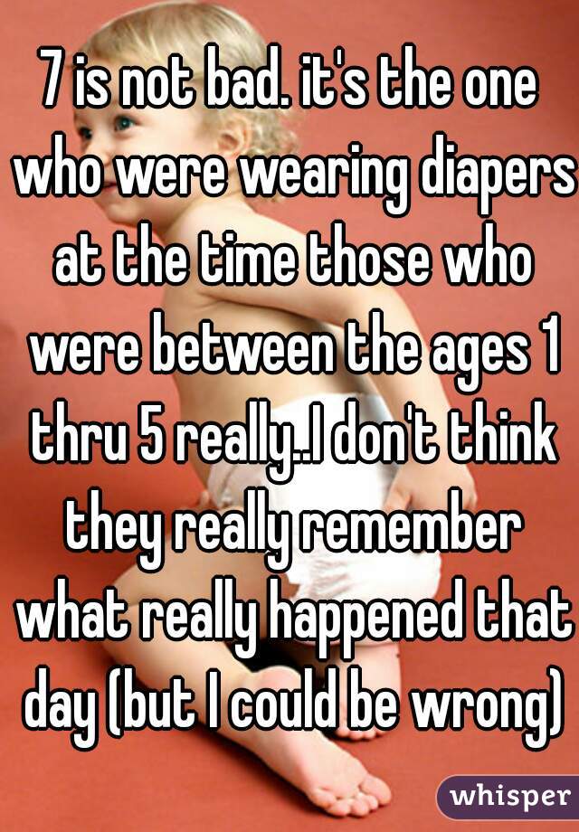 7 is not bad. it's the one who were wearing diapers at the time those who were between the ages 1 thru 5 really..I don't think they really remember what really happened that day (but I could be wrong)