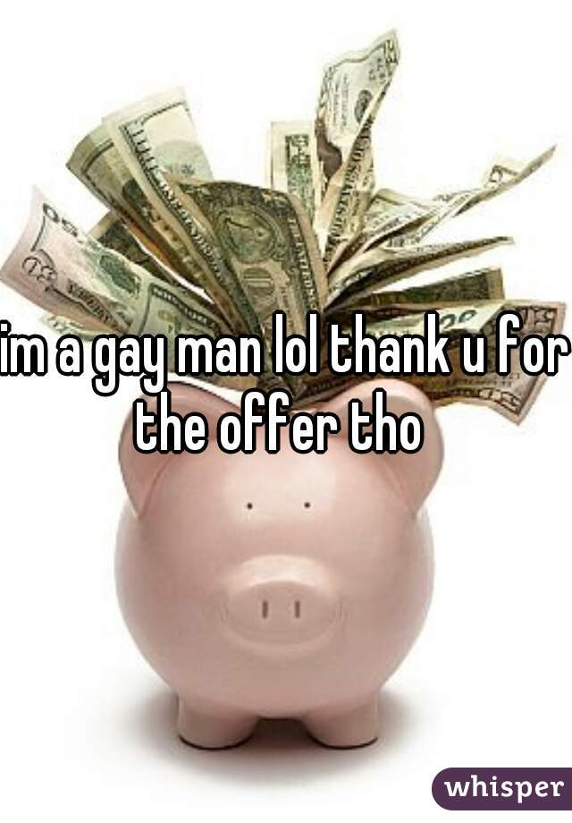 im a gay man lol thank u for the offer tho  