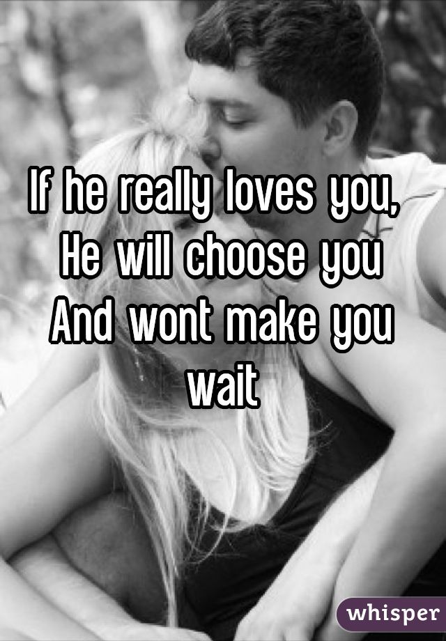 If he really loves you, 
He will choose you
And wont make you wait
