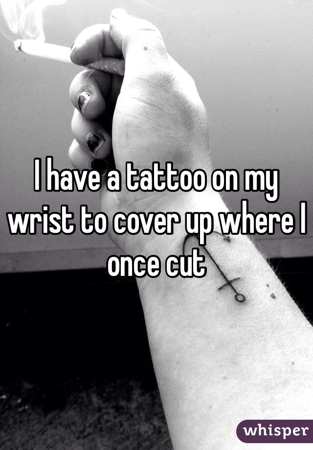 I have a tattoo on my wrist to cover up where I once cut 