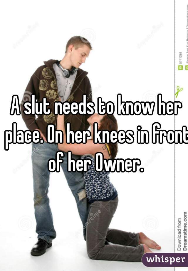 A slut needs to know her place. On her knees in front of her Owner. 
 