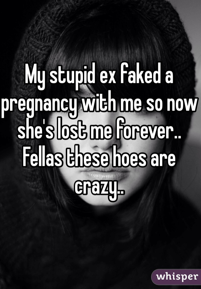 My stupid ex faked a pregnancy with me so now she's lost me forever.. Fellas these hoes are crazy.. 