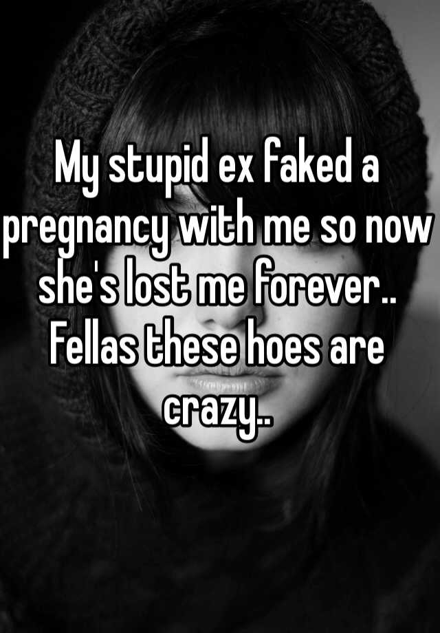 My stupid ex faked a pregnancy with me so now she's lost me forever.. Fellas these hoes are crazy.. 