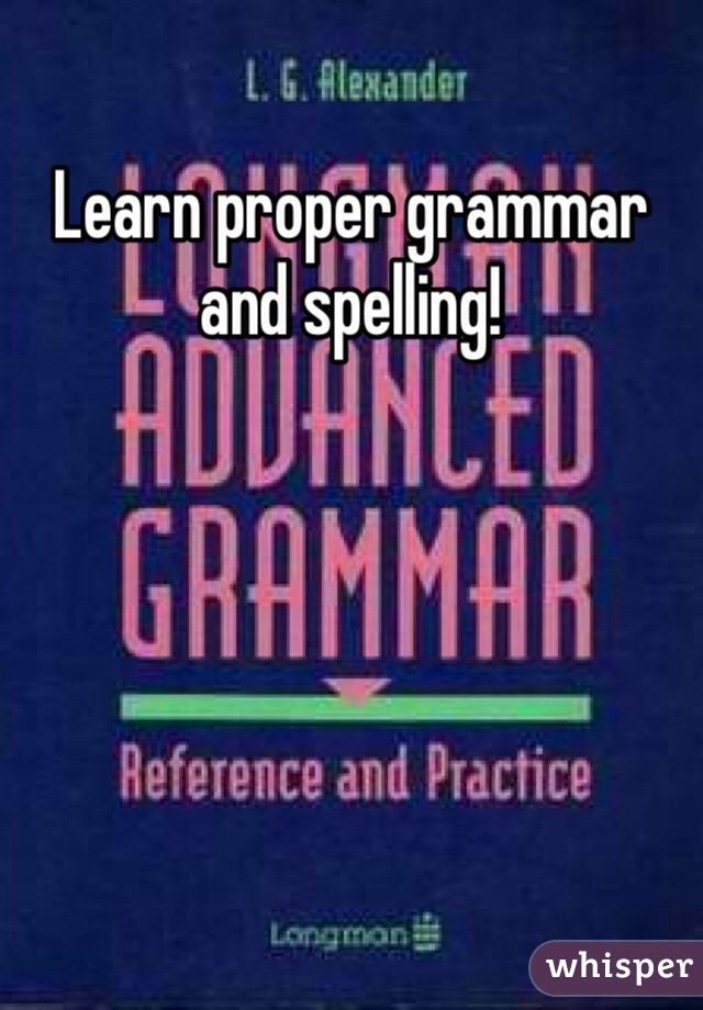 Learn proper grammar and spelling!