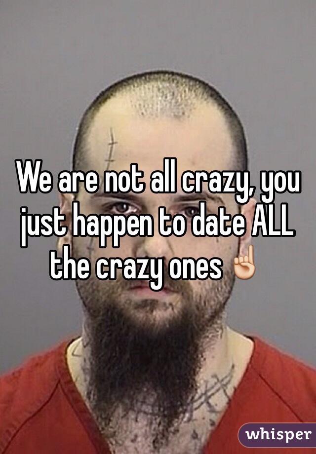 We are not all crazy, you just happen to date ALL the crazy ones☝️