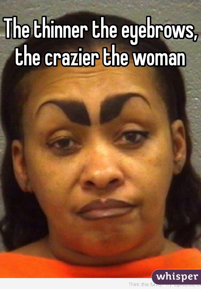 The thinner the eyebrows, 
the crazier the woman