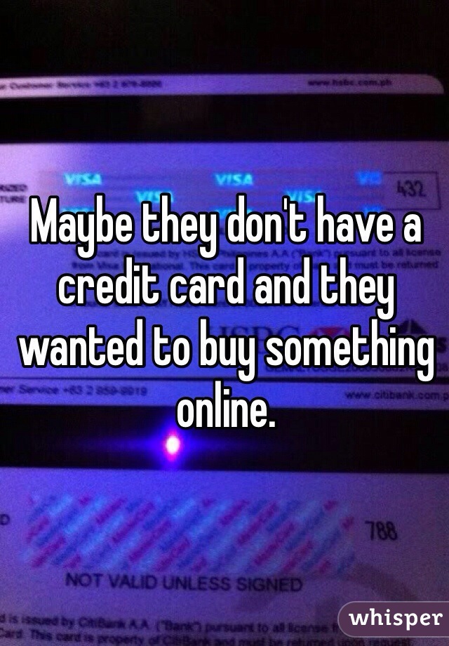 Maybe they don't have a credit card and they wanted to buy something online.