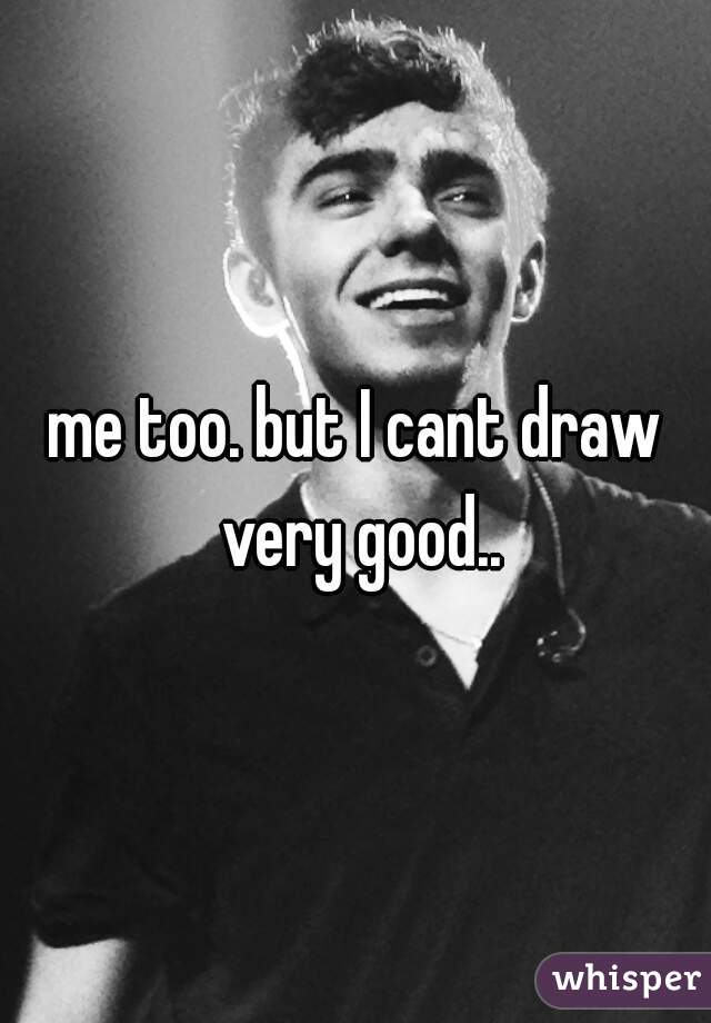 me too. but I cant draw very good..
