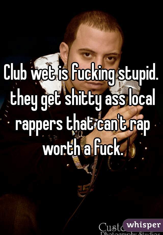 Club wet is fucking stupid. they get shitty ass local rappers that can't rap worth a fuck.