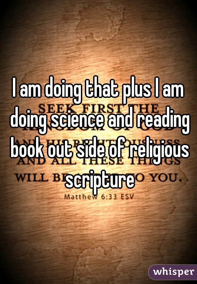 I am doing that plus I am doing science and reading book out side of religious scripture