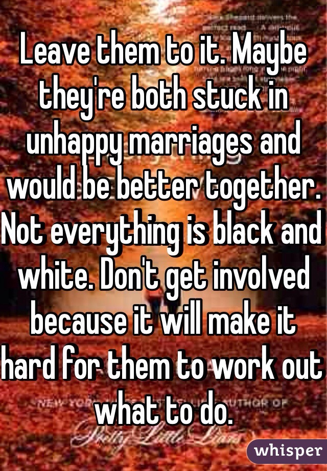 Leave them to it. Maybe they're both stuck in unhappy marriages and would be better together. Not everything is black and white. Don't get involved because it will make it hard for them to work out what to do.