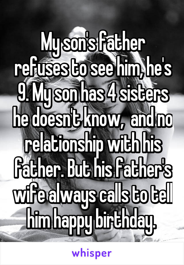 My son's father refuses to see him, he's 9. My son has 4 sisters he doesn't know,  and no relationship with his father. But his father's wife always calls to tell him happy birthday. 