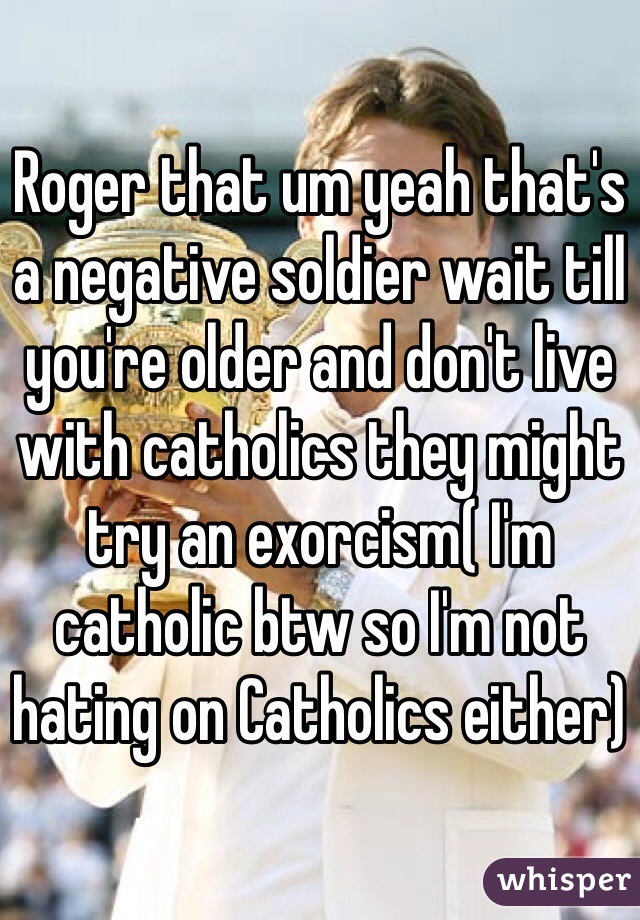 Roger that um yeah that's a negative soldier wait till you're older and don't live with catholics they might try an exorcism( I'm catholic btw so I'm not hating on Catholics either)
