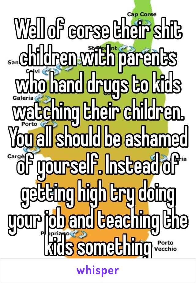 Well of corse their shit children with parents who hand drugs to kids watching their children. You all should be ashamed of yourself. Instead of getting high try doing your job and teaching the kids something 