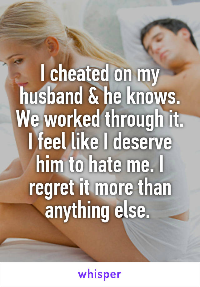 I cheated on my husband & he knows. We worked through it. I feel like I deserve him to hate me. I regret it more than anything else. 