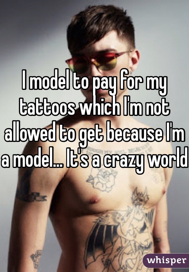 I model to pay for my tattoos which I'm not allowed to get because I'm a model... It's a crazy world