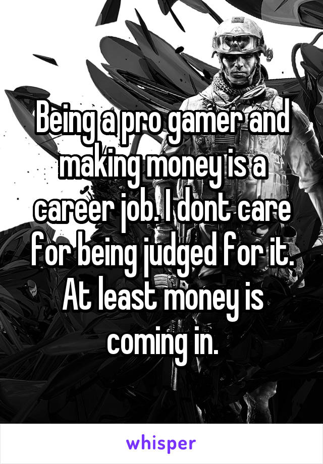 Being a pro gamer and making money is a career job. I dont care for being judged for it. At least money is coming in.