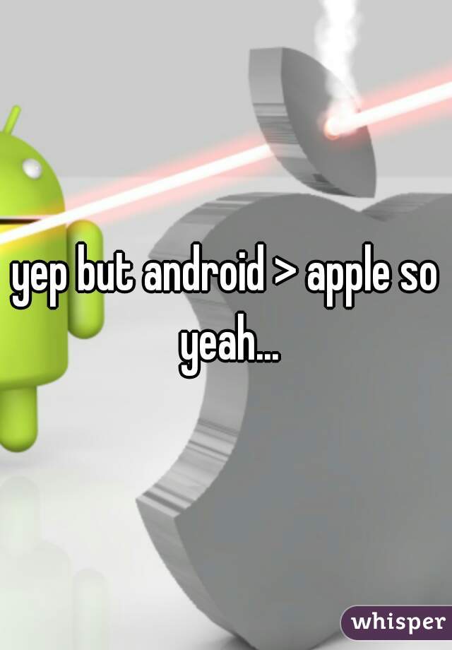 yep but android > apple so yeah...