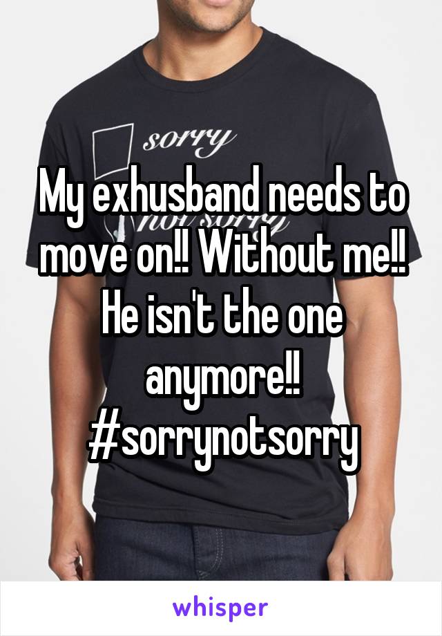 My exhusband needs to move on!! Without me!! He isn't the one anymore!! #sorrynotsorry