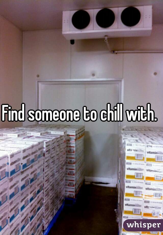 Find someone to chill with. 