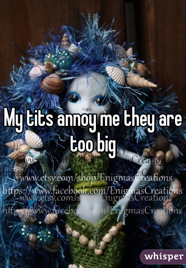 My tits annoy me they are too big 