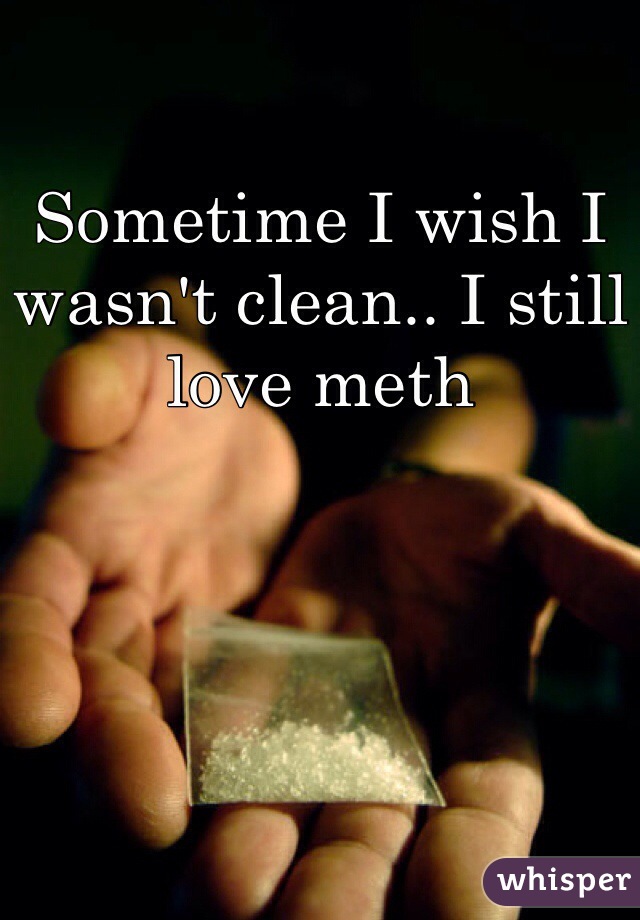 Sometime I wish I wasn't clean.. I still love meth 