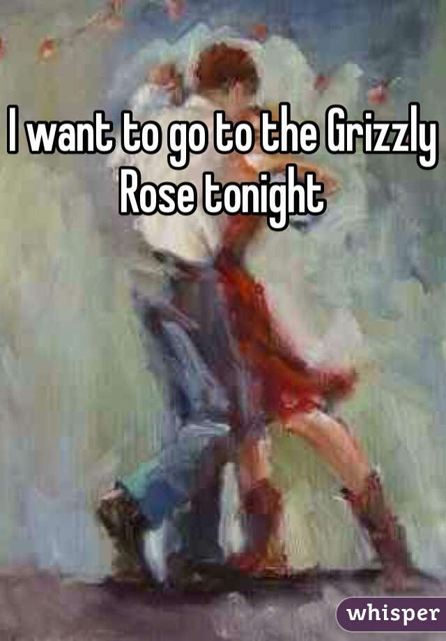 I want to go to the Grizzly Rose tonight 