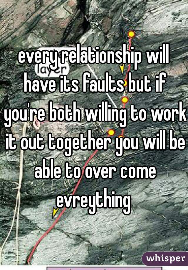 every relationship will have its faults but if you're both willing to work it out together you will be able to over come evreything 