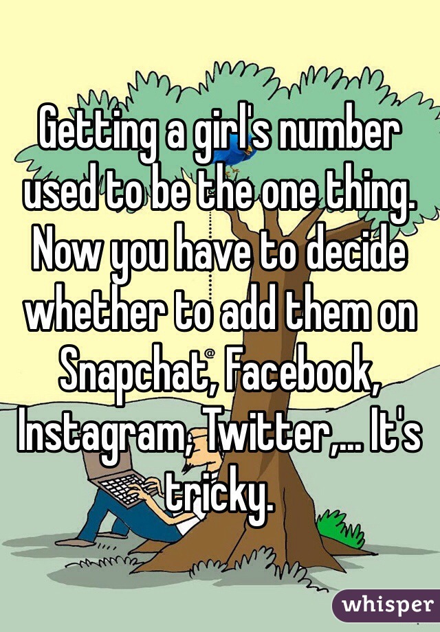 Getting a girl's number used to be the one thing. Now you have to decide whether to add them on Snapchat, Facebook, Instagram, Twitter,... It's tricky. 