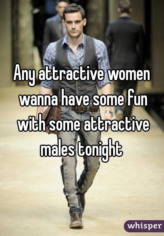 Any attractive women wanna have some fun with some attractive males tonight 