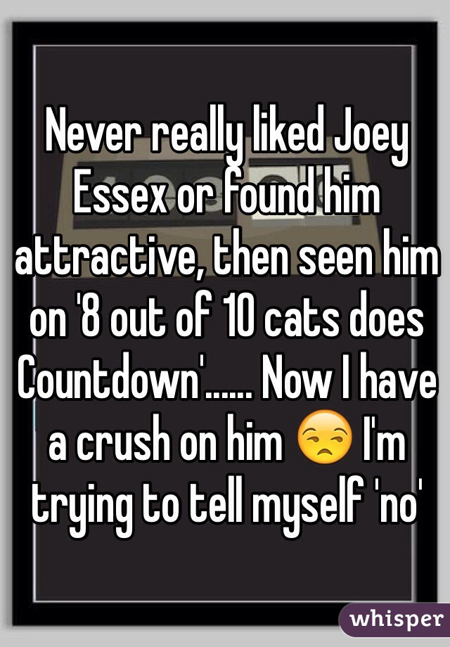 Never really liked Joey Essex or found him attractive, then seen him on '8 out of 10 cats does Countdown'...... Now I have a crush on him 😒 I'm trying to tell myself 'no' 