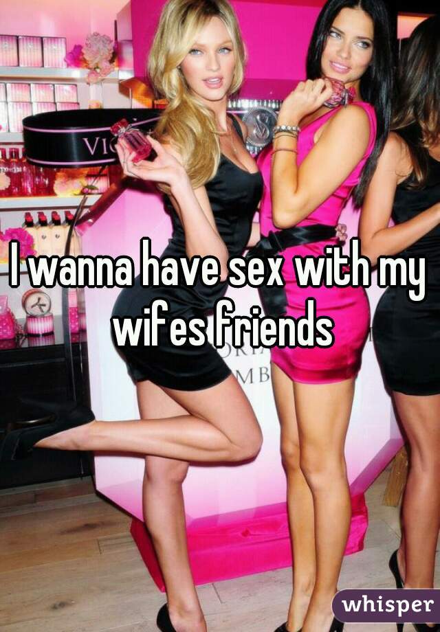 I wanna have sex with my wifes friends