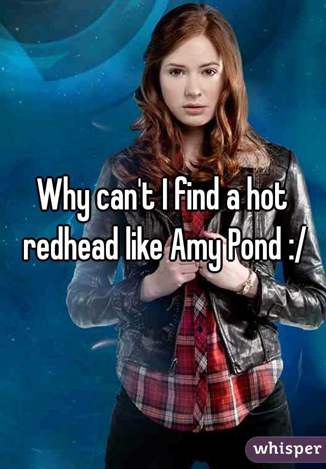 Why can't I find a hot redhead like Amy Pond :/