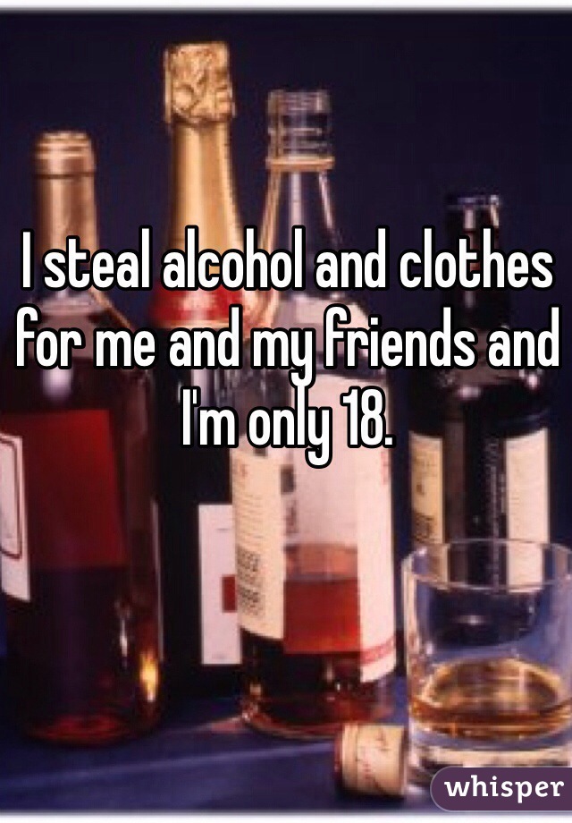 I steal alcohol and clothes for me and my friends and I'm only 18. 
