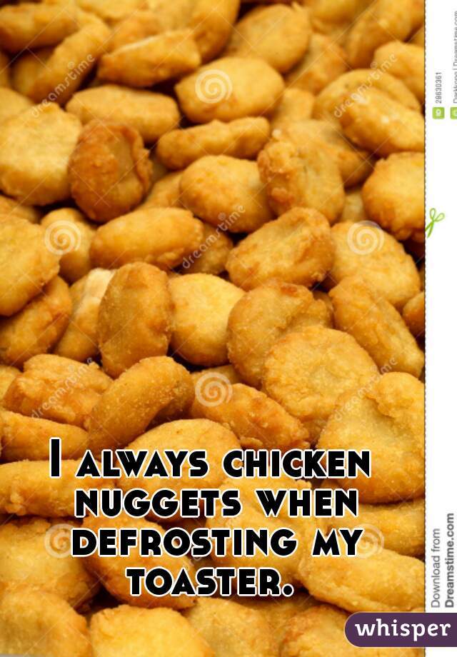 I always chicken nuggets when defrosting my toaster. 