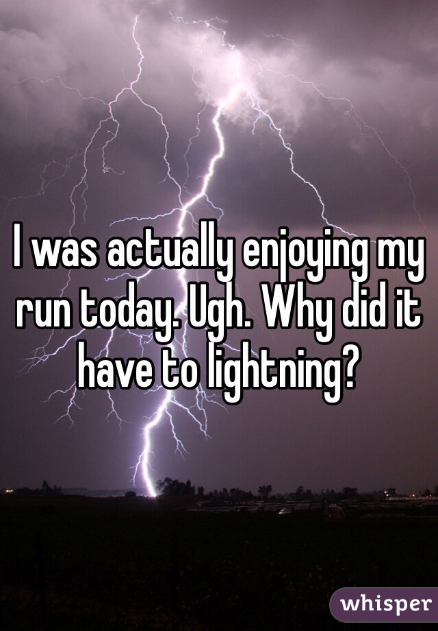 I was actually enjoying my run today. Ugh. Why did it have to lightning?
