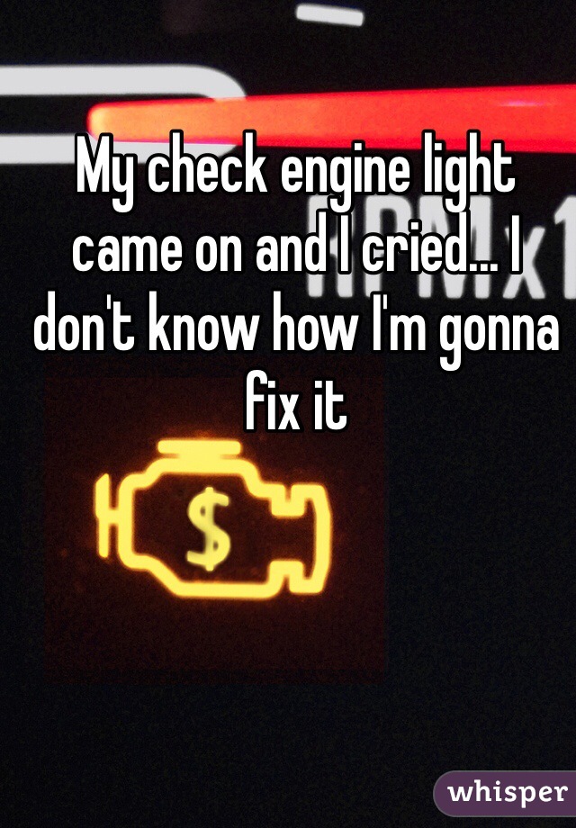My check engine light came on and I cried... I don't know how I'm gonna fix it 