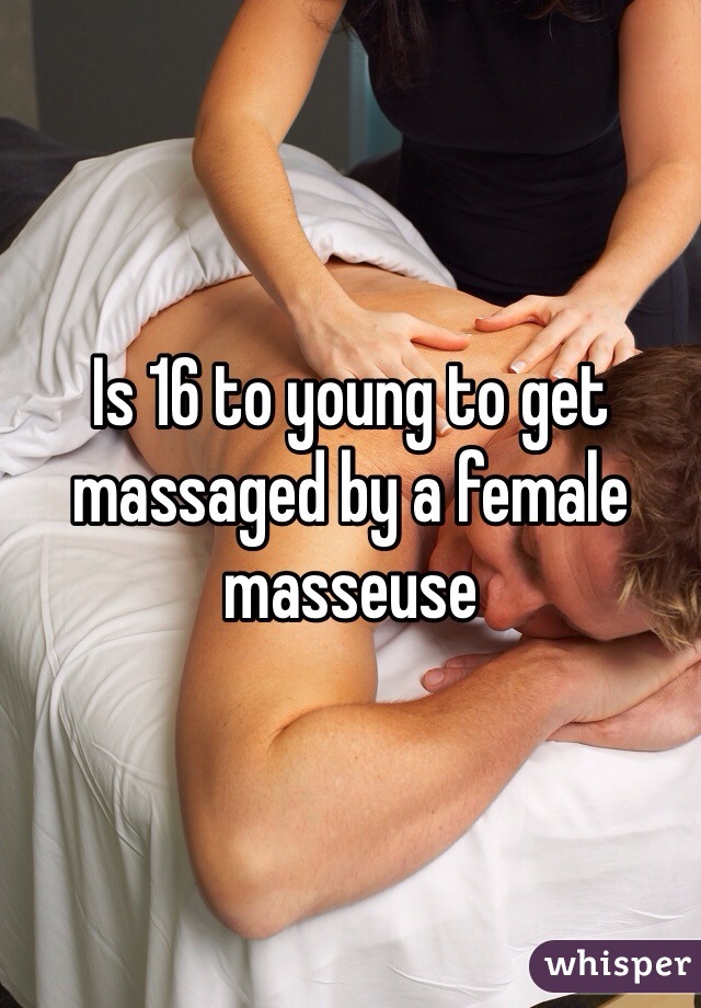 Is 16 to young to get massaged by a female masseuse 
