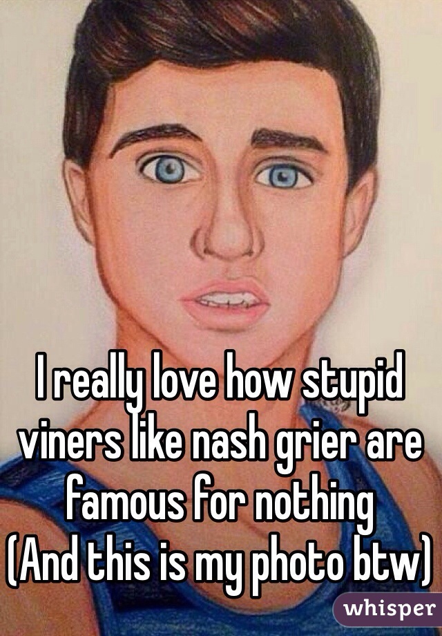 I really love how stupid viners like nash grier are famous for nothing
(And this is my photo btw)