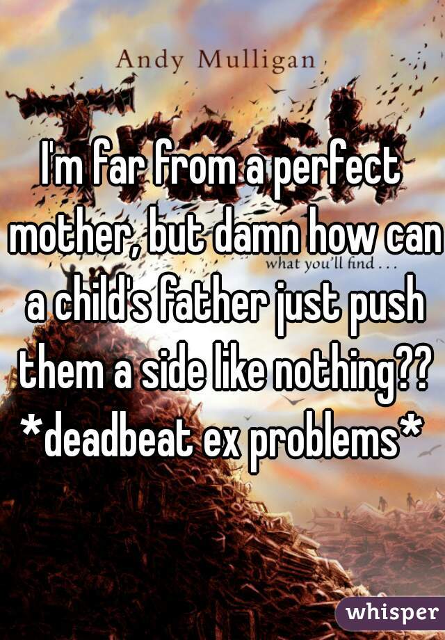 I'm far from a perfect mother, but damn how can a child's father just push them a side like nothing??

*deadbeat ex problems*
