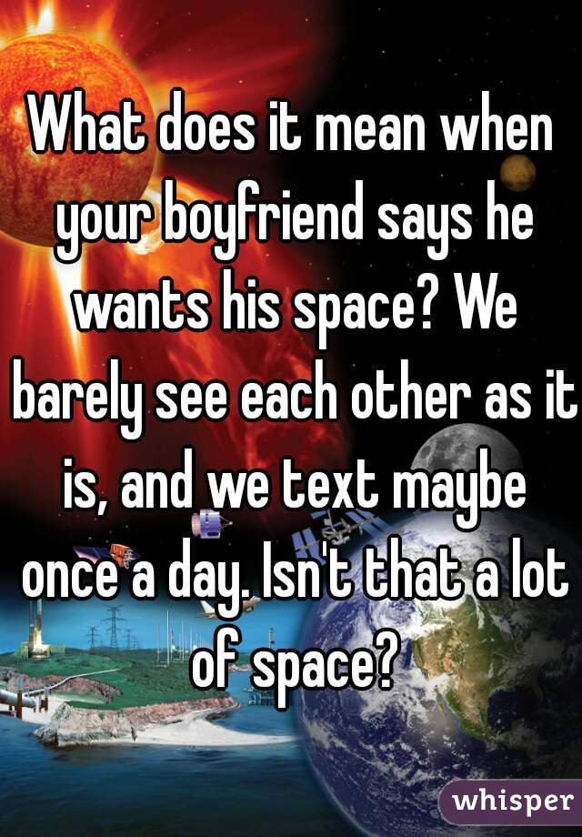 What does it mean when your boyfriend says he wants his space? We barely see each other as it is, and we text maybe once a day. Isn't that a lot of space?
