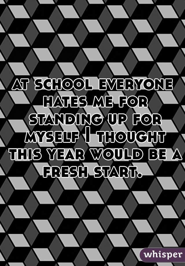 at school everyone hates me for standing up for myself I thought this year would be a fresh start. 