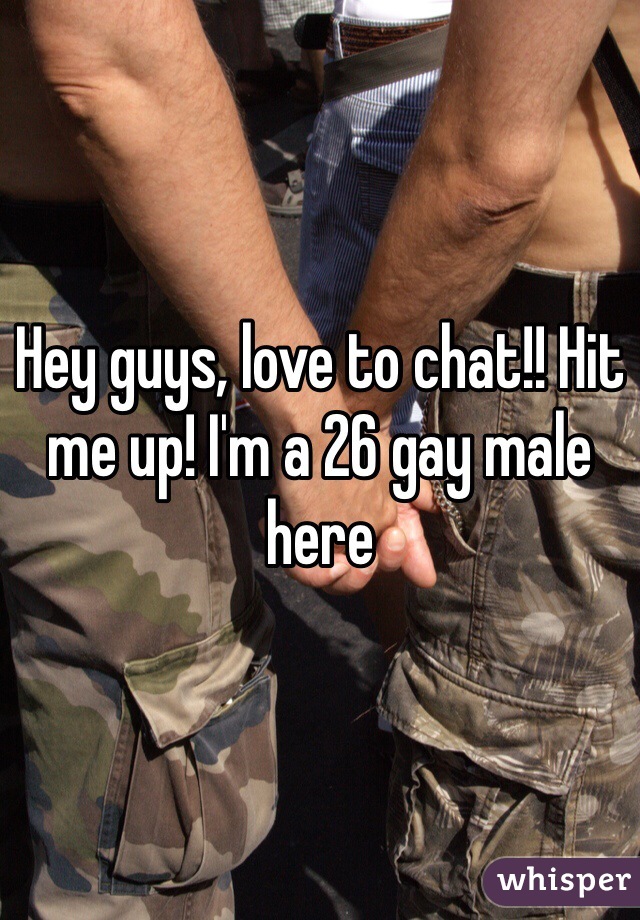 Hey guys, love to chat!! Hit me up! I'm a 26 gay male here